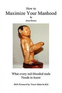 How to Maximize Your Manhood What Every Red-Blooded Man Needs to Know by Clive Peters